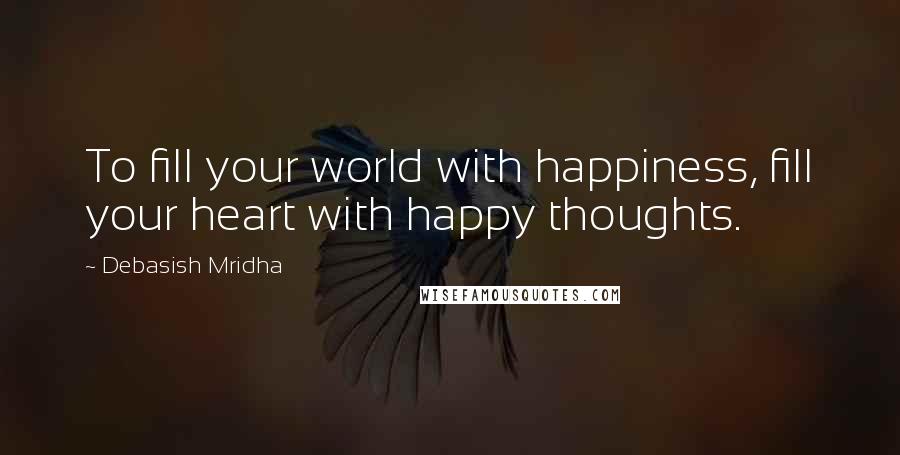 Debasish Mridha Quotes: To fill your world with happiness, fill your heart with happy thoughts.