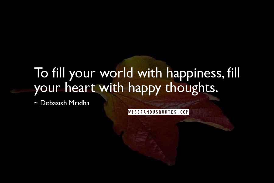 Debasish Mridha Quotes: To fill your world with happiness, fill your heart with happy thoughts.