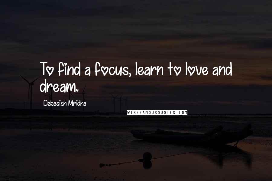 Debasish Mridha Quotes: To find a focus, learn to love and dream.