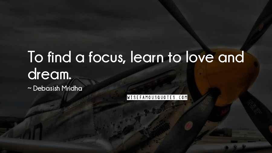 Debasish Mridha Quotes: To find a focus, learn to love and dream.