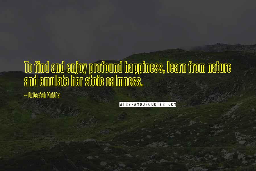 Debasish Mridha Quotes: To find and enjoy profound happiness, learn from nature and emulate her stoic calmness.