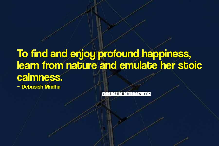Debasish Mridha Quotes: To find and enjoy profound happiness, learn from nature and emulate her stoic calmness.