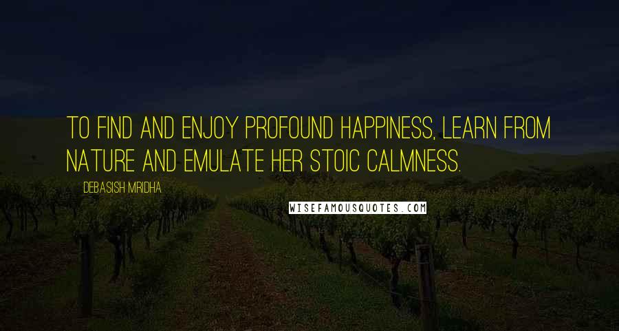 Debasish Mridha Quotes: To find and enjoy profound happiness, learn from nature and emulate her stoic calmness.