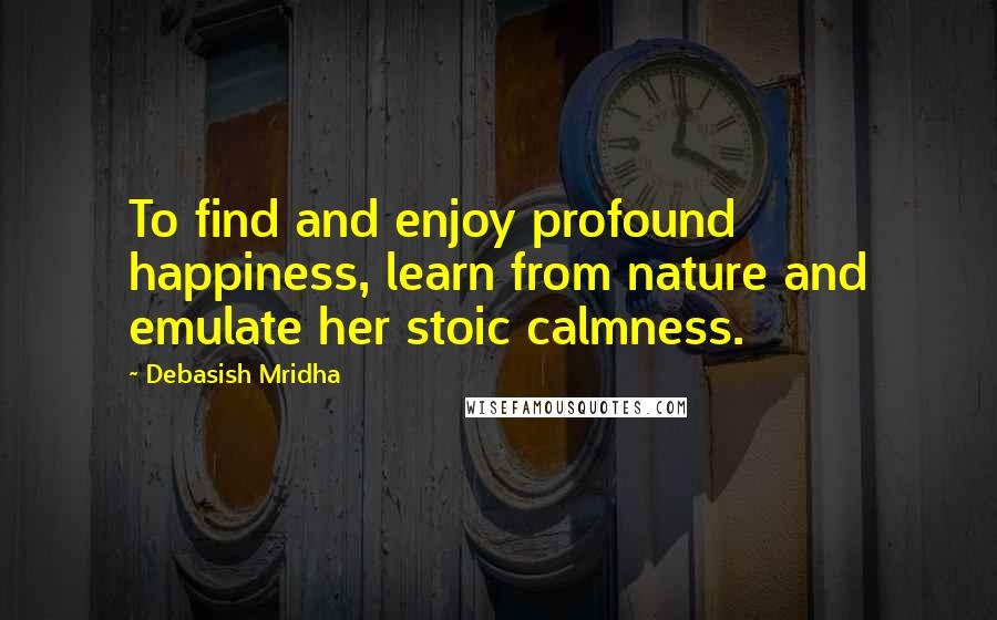 Debasish Mridha Quotes: To find and enjoy profound happiness, learn from nature and emulate her stoic calmness.