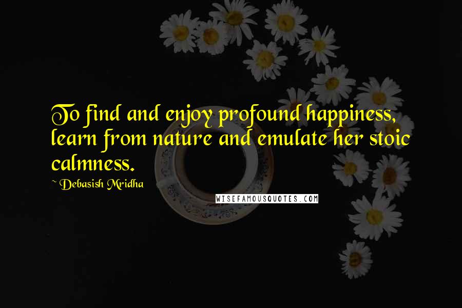 Debasish Mridha Quotes: To find and enjoy profound happiness, learn from nature and emulate her stoic calmness.