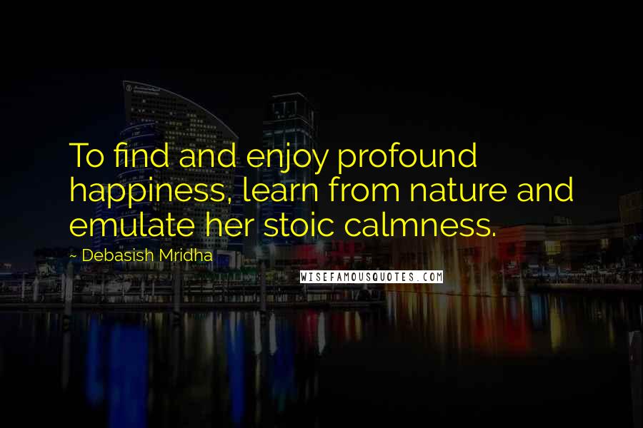 Debasish Mridha Quotes: To find and enjoy profound happiness, learn from nature and emulate her stoic calmness.