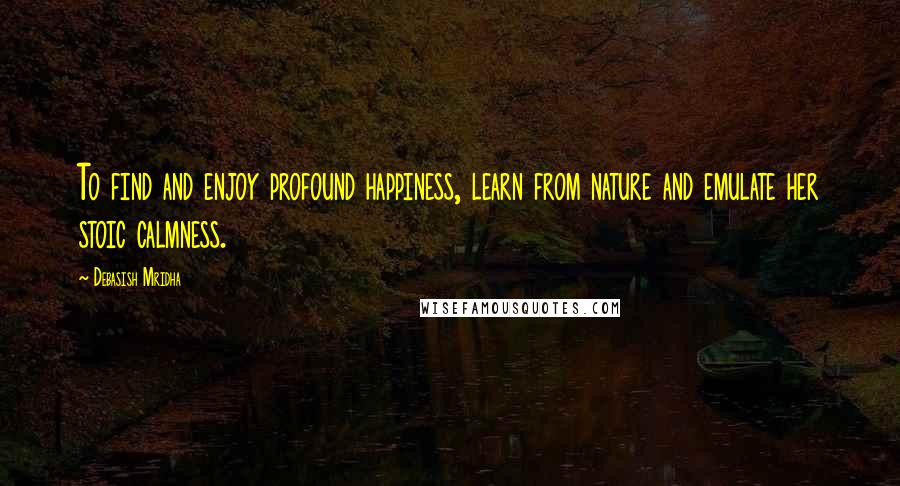 Debasish Mridha Quotes: To find and enjoy profound happiness, learn from nature and emulate her stoic calmness.