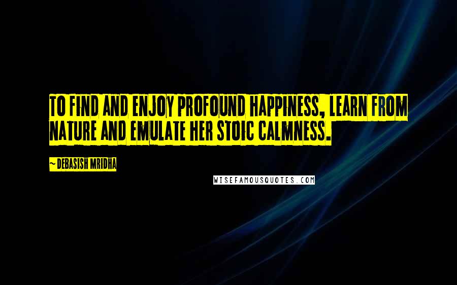 Debasish Mridha Quotes: To find and enjoy profound happiness, learn from nature and emulate her stoic calmness.