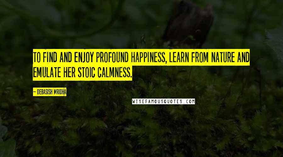 Debasish Mridha Quotes: To find and enjoy profound happiness, learn from nature and emulate her stoic calmness.