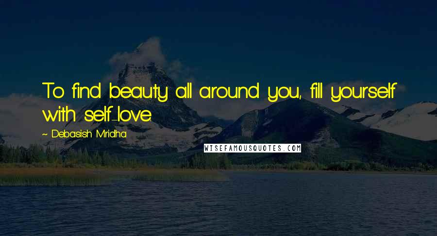 Debasish Mridha Quotes: To find beauty all around you, fill yourself with self-love.