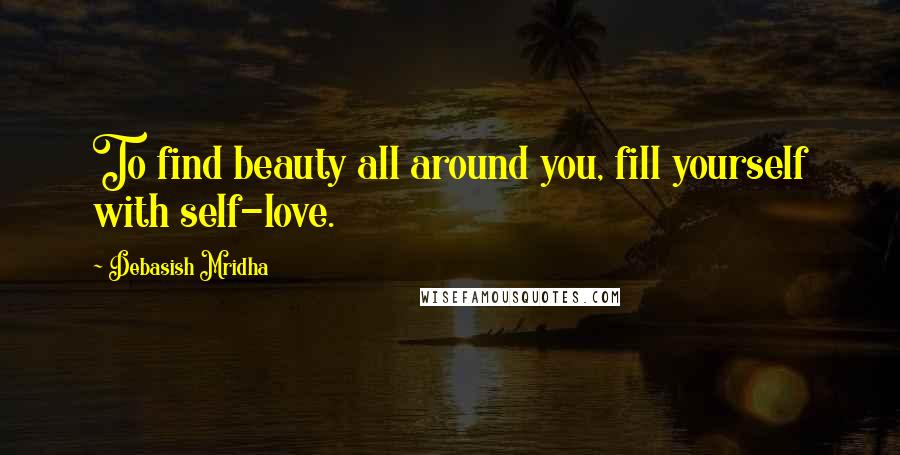 Debasish Mridha Quotes: To find beauty all around you, fill yourself with self-love.