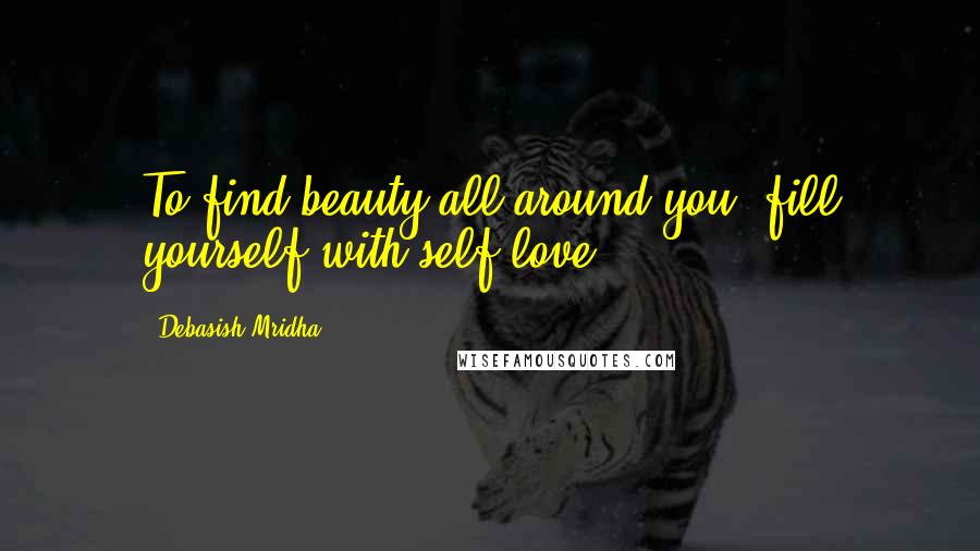 Debasish Mridha Quotes: To find beauty all around you, fill yourself with self-love.