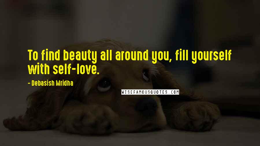 Debasish Mridha Quotes: To find beauty all around you, fill yourself with self-love.