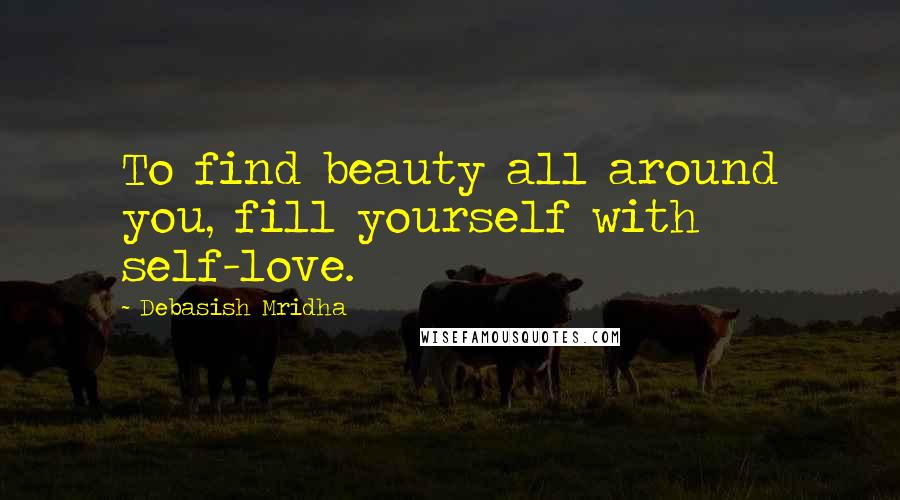 Debasish Mridha Quotes: To find beauty all around you, fill yourself with self-love.