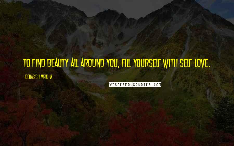 Debasish Mridha Quotes: To find beauty all around you, fill yourself with self-love.
