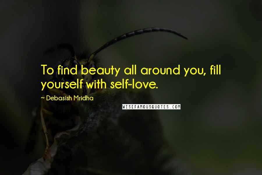 Debasish Mridha Quotes: To find beauty all around you, fill yourself with self-love.