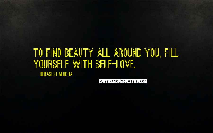 Debasish Mridha Quotes: To find beauty all around you, fill yourself with self-love.