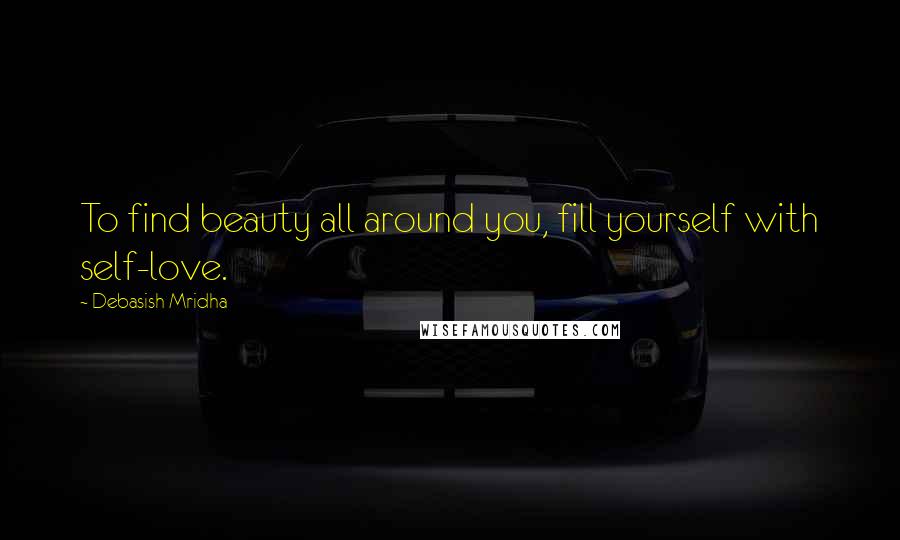 Debasish Mridha Quotes: To find beauty all around you, fill yourself with self-love.