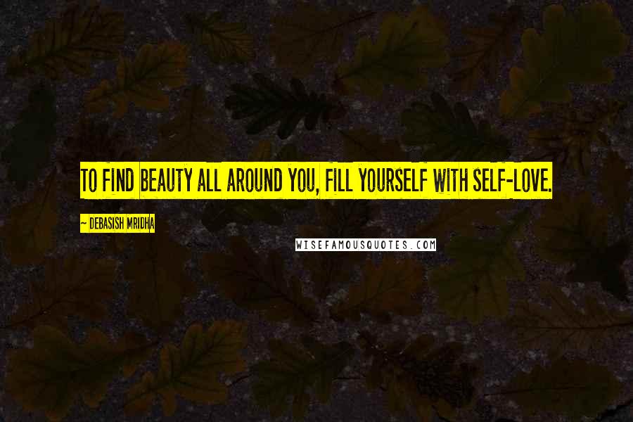 Debasish Mridha Quotes: To find beauty all around you, fill yourself with self-love.