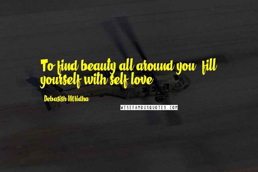 Debasish Mridha Quotes: To find beauty all around you, fill yourself with self-love.
