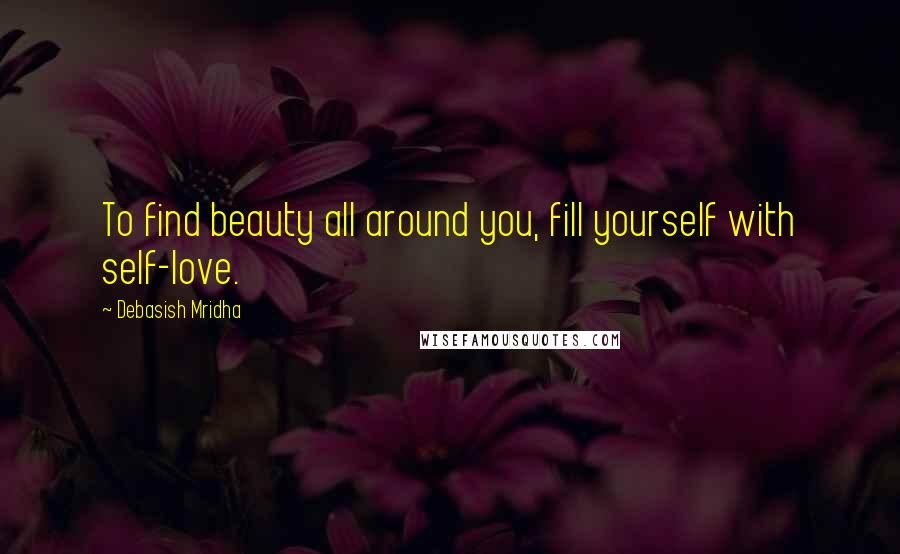 Debasish Mridha Quotes: To find beauty all around you, fill yourself with self-love.