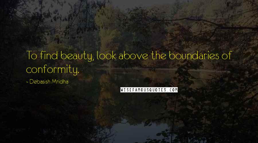 Debasish Mridha Quotes: To find beauty, look above the boundaries of conformity.