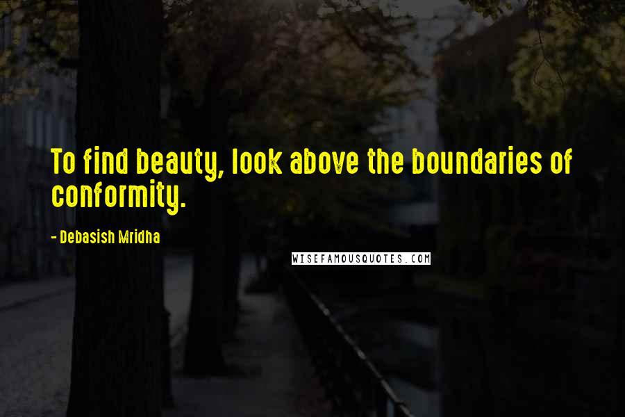 Debasish Mridha Quotes: To find beauty, look above the boundaries of conformity.