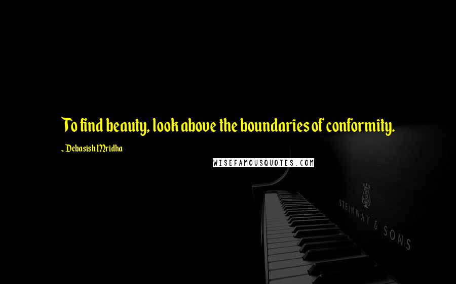 Debasish Mridha Quotes: To find beauty, look above the boundaries of conformity.