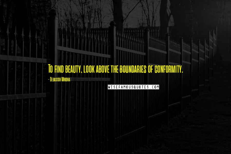 Debasish Mridha Quotes: To find beauty, look above the boundaries of conformity.