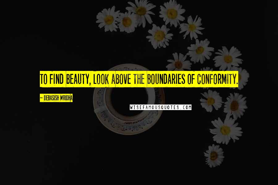 Debasish Mridha Quotes: To find beauty, look above the boundaries of conformity.