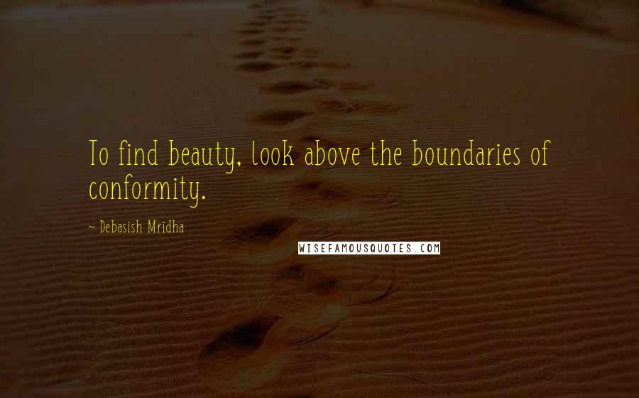 Debasish Mridha Quotes: To find beauty, look above the boundaries of conformity.