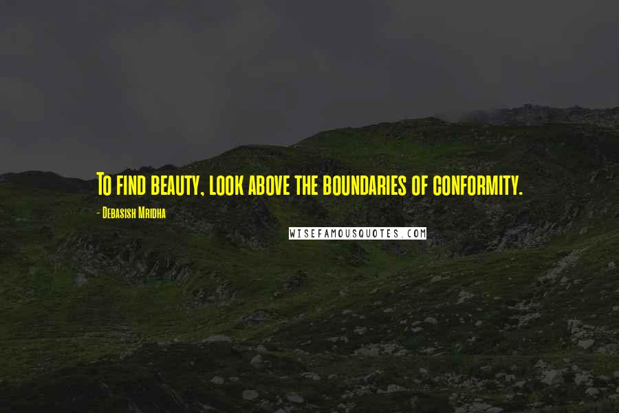 Debasish Mridha Quotes: To find beauty, look above the boundaries of conformity.