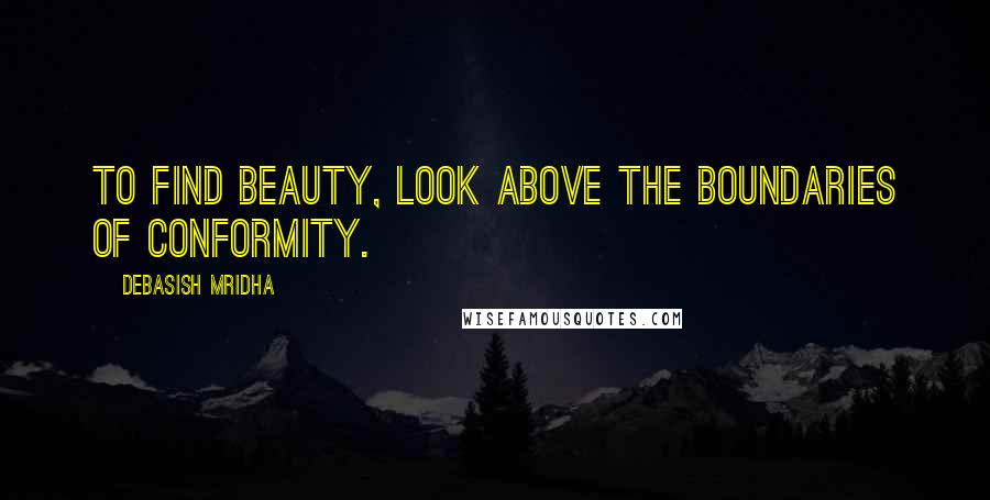 Debasish Mridha Quotes: To find beauty, look above the boundaries of conformity.