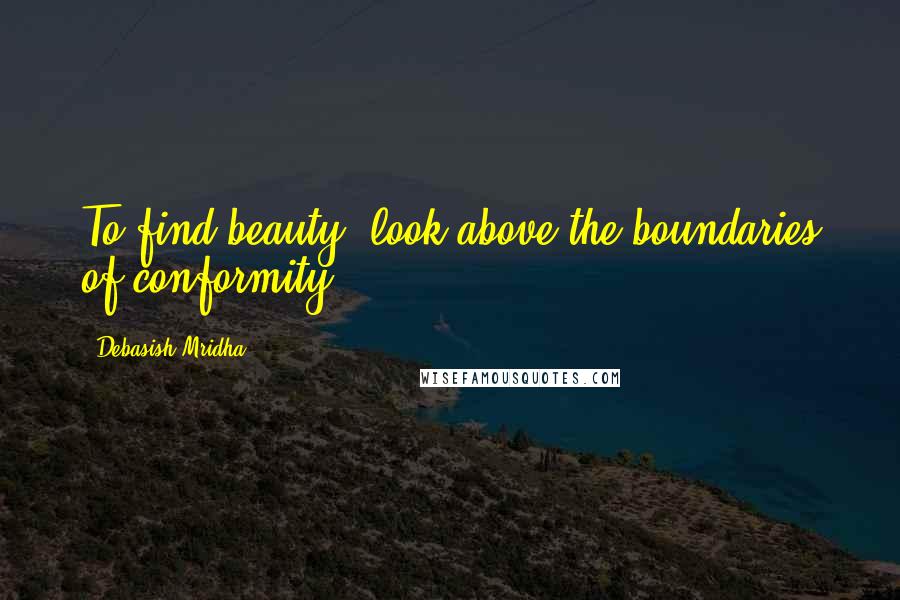 Debasish Mridha Quotes: To find beauty, look above the boundaries of conformity.