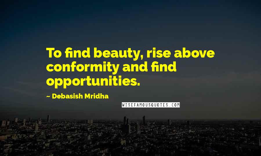 Debasish Mridha Quotes: To find beauty, rise above conformity and find opportunities.