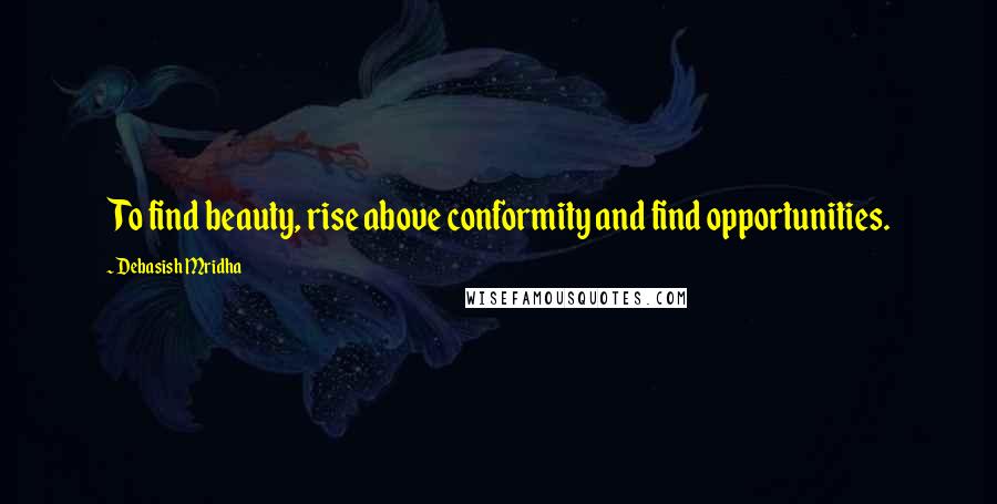 Debasish Mridha Quotes: To find beauty, rise above conformity and find opportunities.