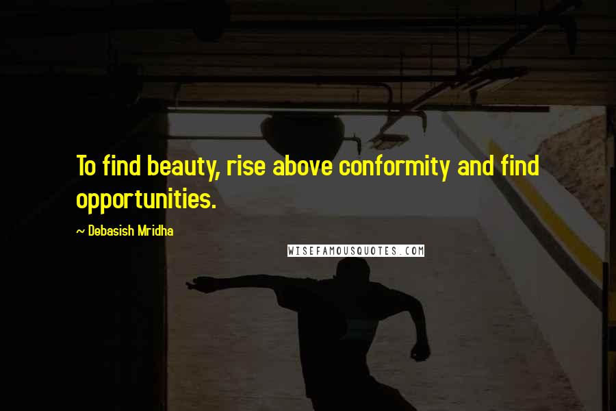 Debasish Mridha Quotes: To find beauty, rise above conformity and find opportunities.