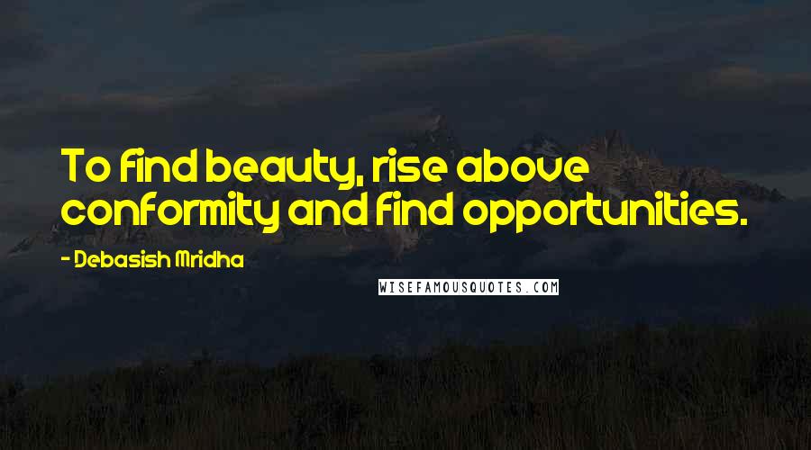 Debasish Mridha Quotes: To find beauty, rise above conformity and find opportunities.