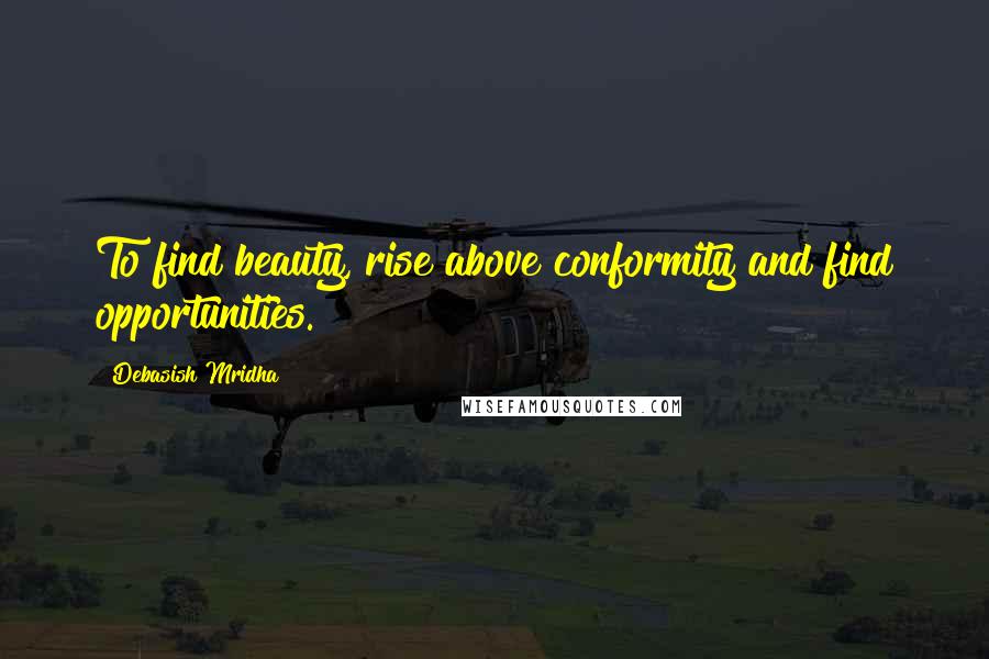 Debasish Mridha Quotes: To find beauty, rise above conformity and find opportunities.