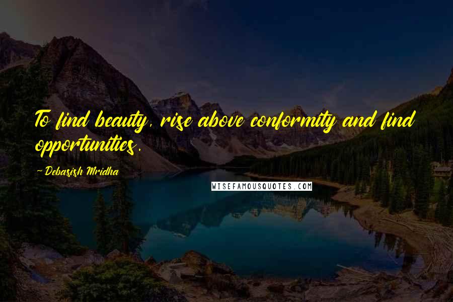 Debasish Mridha Quotes: To find beauty, rise above conformity and find opportunities.