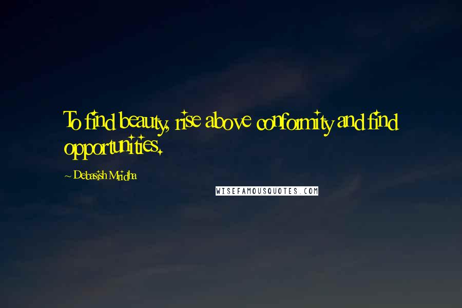 Debasish Mridha Quotes: To find beauty, rise above conformity and find opportunities.