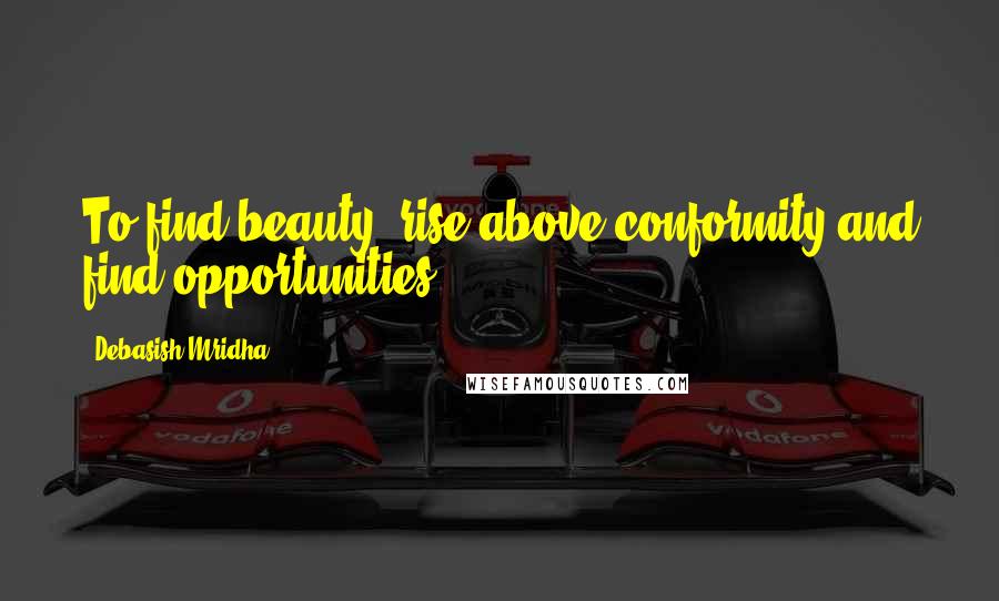 Debasish Mridha Quotes: To find beauty, rise above conformity and find opportunities.