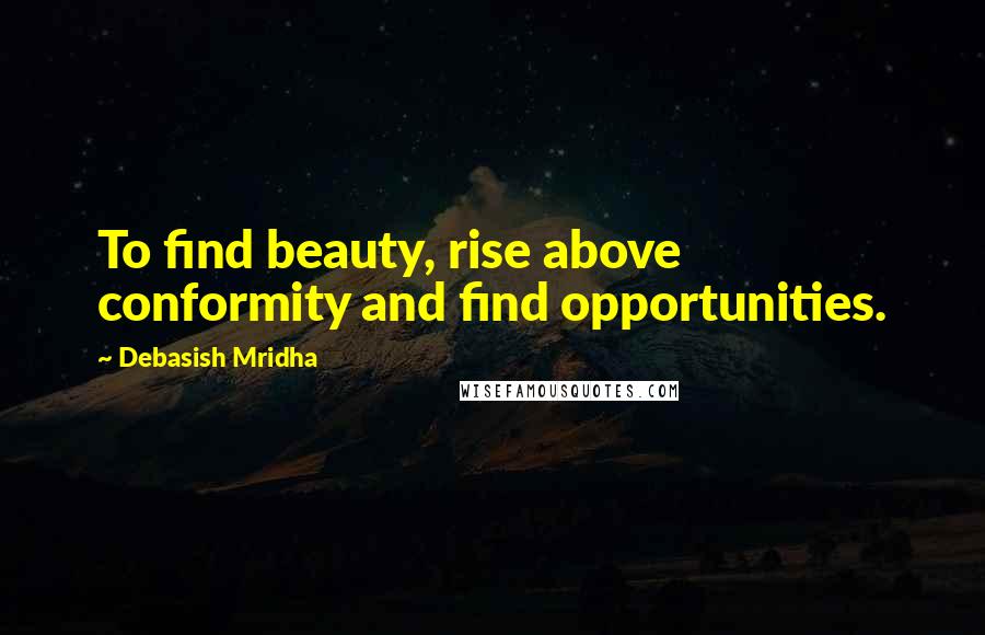 Debasish Mridha Quotes: To find beauty, rise above conformity and find opportunities.