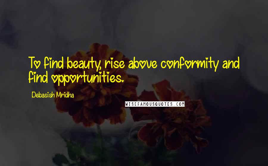 Debasish Mridha Quotes: To find beauty, rise above conformity and find opportunities.