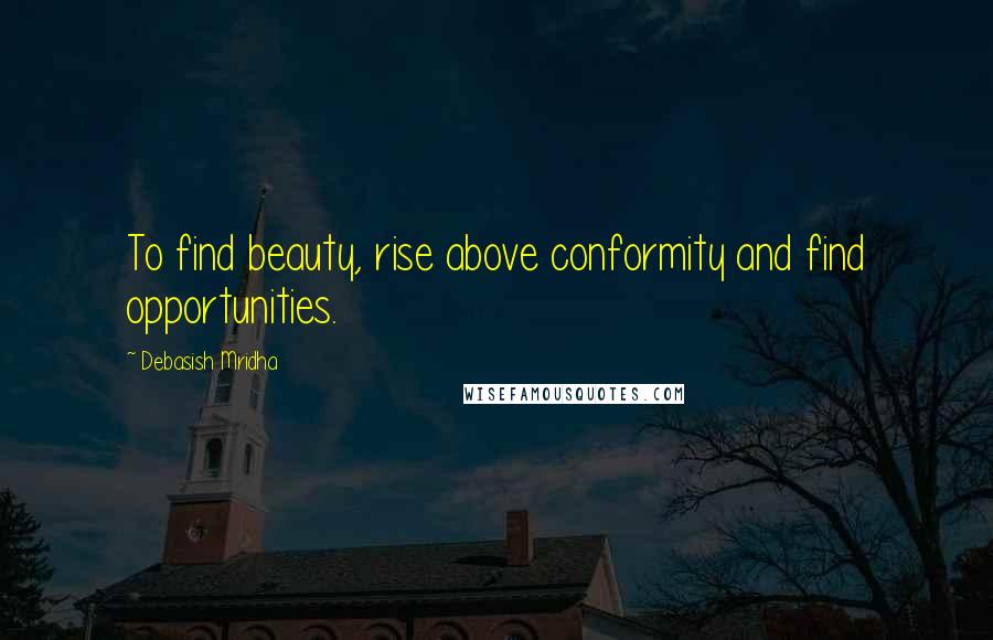 Debasish Mridha Quotes: To find beauty, rise above conformity and find opportunities.