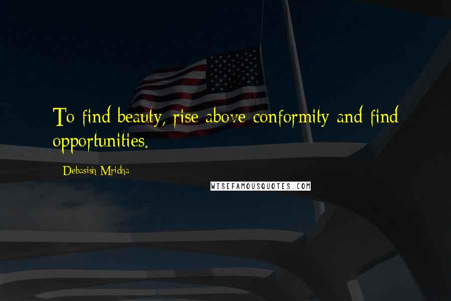 Debasish Mridha Quotes: To find beauty, rise above conformity and find opportunities.