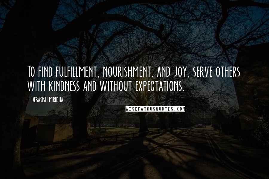 Debasish Mridha Quotes: To find fulfillment, nourishment, and joy, serve others with kindness and without expectations.