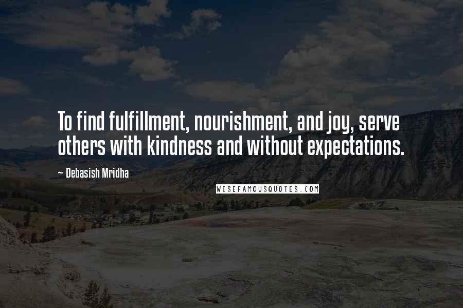 Debasish Mridha Quotes: To find fulfillment, nourishment, and joy, serve others with kindness and without expectations.