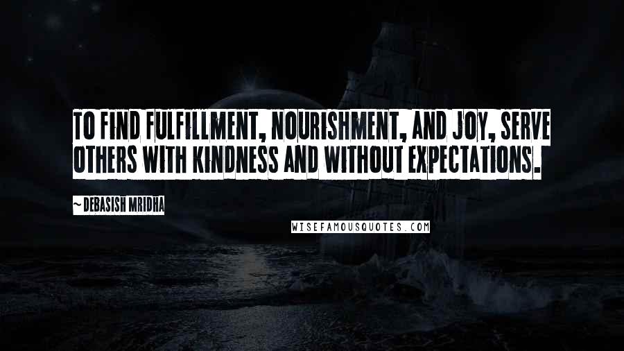 Debasish Mridha Quotes: To find fulfillment, nourishment, and joy, serve others with kindness and without expectations.