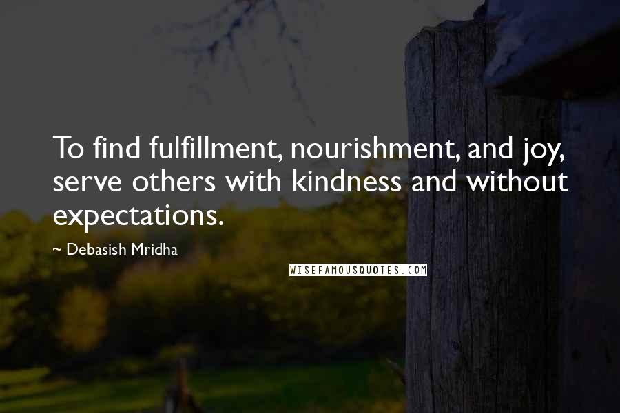 Debasish Mridha Quotes: To find fulfillment, nourishment, and joy, serve others with kindness and without expectations.